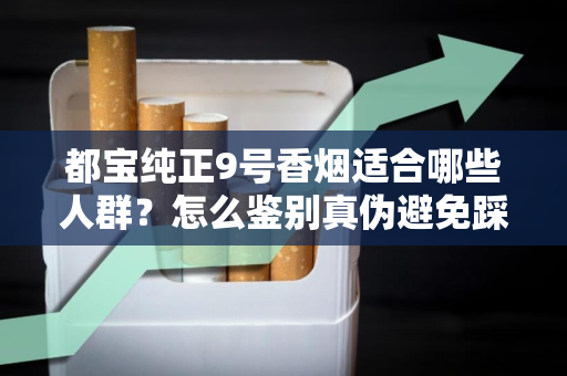 都宝纯正9号香烟适合哪些人群？怎么鉴别真伪避免踩坑？
